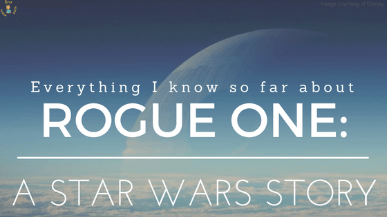 Everything I know so far about ROGUE ONE: A STAR WARS STORY