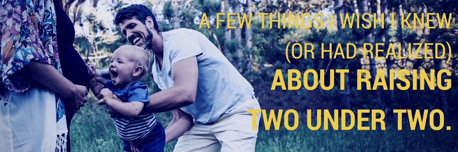 A Few Things I Wish I Knew (or had realized) About Raising Two Under Two. A Few Things I Wish I Knew (or had realized) About Raising Two Under Two.