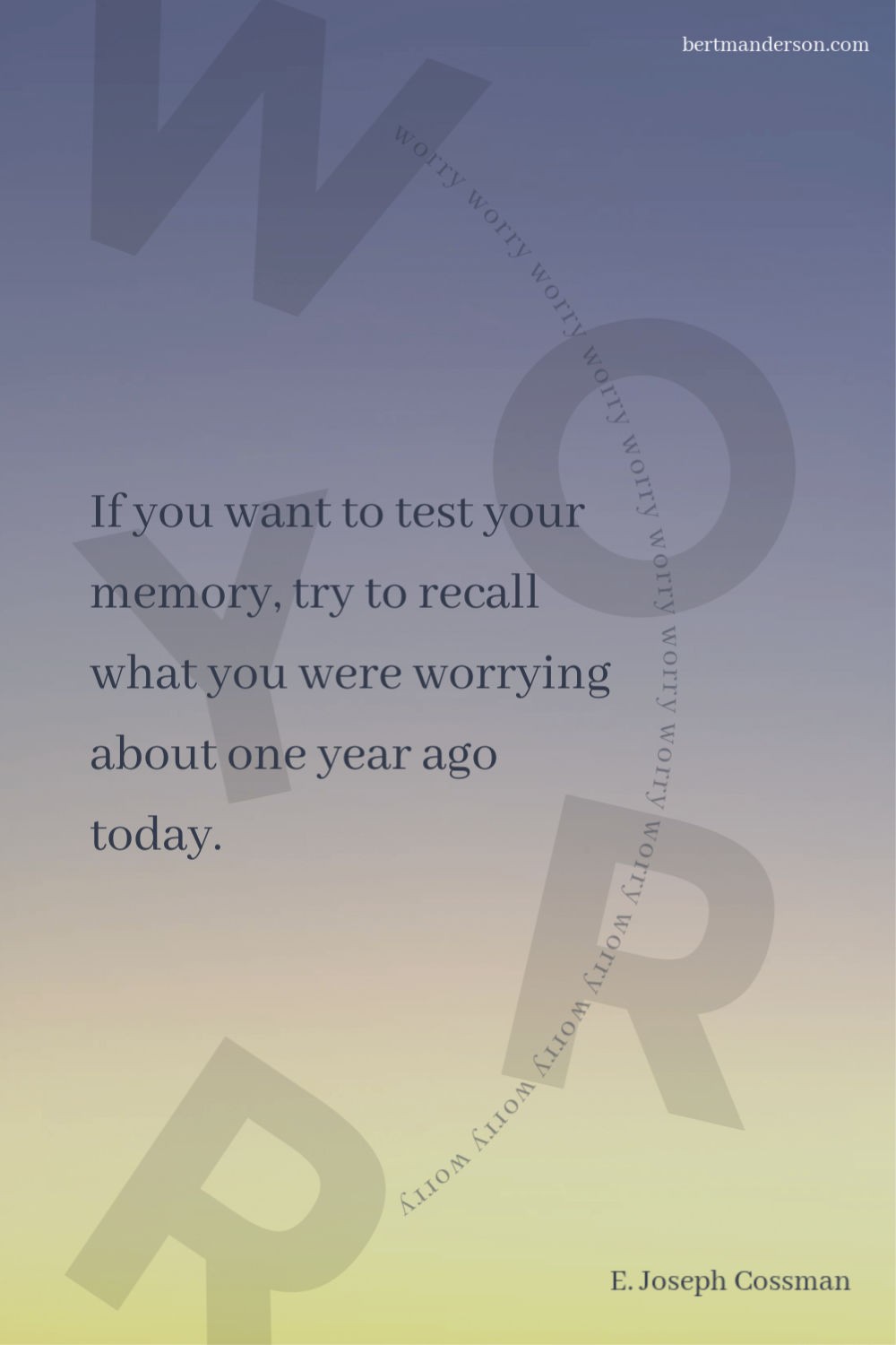 If you want to test your memory, try to recall what you were worrying about one year ago today. – E. Joseph Cossman Quotes about worry